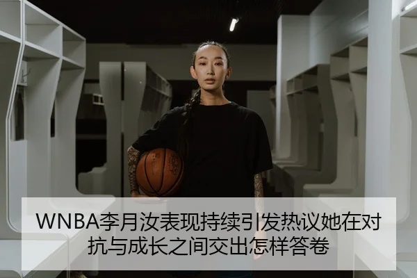 WNBA李月汝表现持续引发热议她在对抗与成长之间交出怎样答卷
