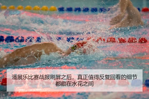 潘展乐比赛战报刷屏之后，真正值得反复回看的细节都藏在水花之间